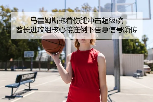 马霍姆斯拖着伤腿冲击超级碗 酋长进攻组核心接连倒下告急信号频传